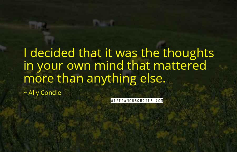 Ally Condie Quotes: I decided that it was the thoughts in your own mind that mattered more than anything else.
