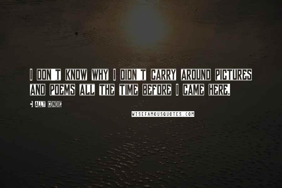 Ally Condie Quotes: I don't know why I didn't carry around pictures and poems all the time before I came here.