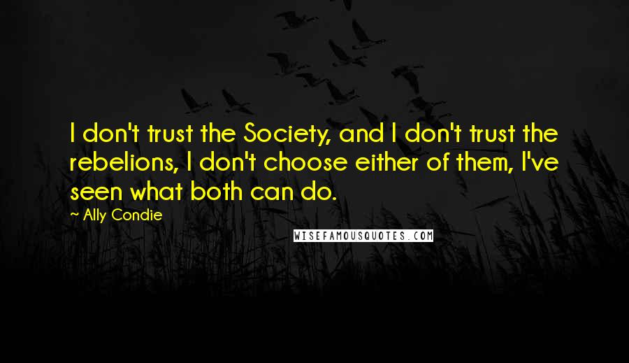 Ally Condie Quotes: I don't trust the Society, and I don't trust the rebelions, I don't choose either of them, I've seen what both can do.