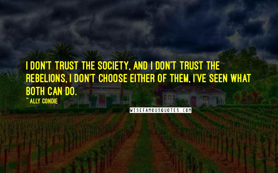 Ally Condie Quotes: I don't trust the Society, and I don't trust the rebelions, I don't choose either of them, I've seen what both can do.