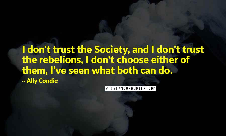 Ally Condie Quotes: I don't trust the Society, and I don't trust the rebelions, I don't choose either of them, I've seen what both can do.