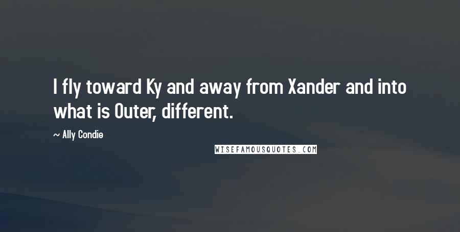 Ally Condie Quotes: I fly toward Ky and away from Xander and into what is Outer, different.