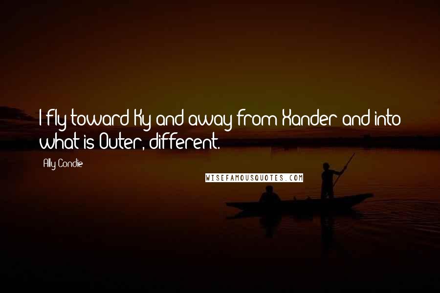 Ally Condie Quotes: I fly toward Ky and away from Xander and into what is Outer, different.