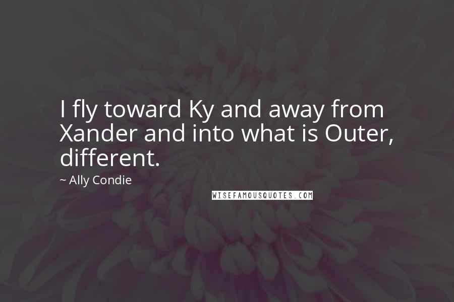Ally Condie Quotes: I fly toward Ky and away from Xander and into what is Outer, different.