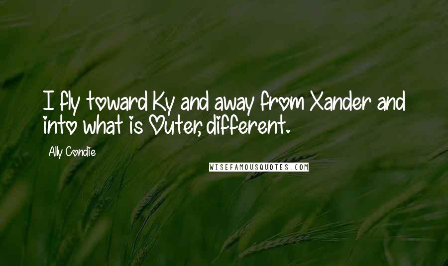 Ally Condie Quotes: I fly toward Ky and away from Xander and into what is Outer, different.