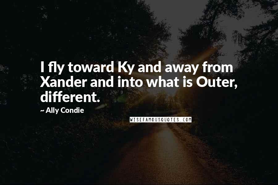 Ally Condie Quotes: I fly toward Ky and away from Xander and into what is Outer, different.