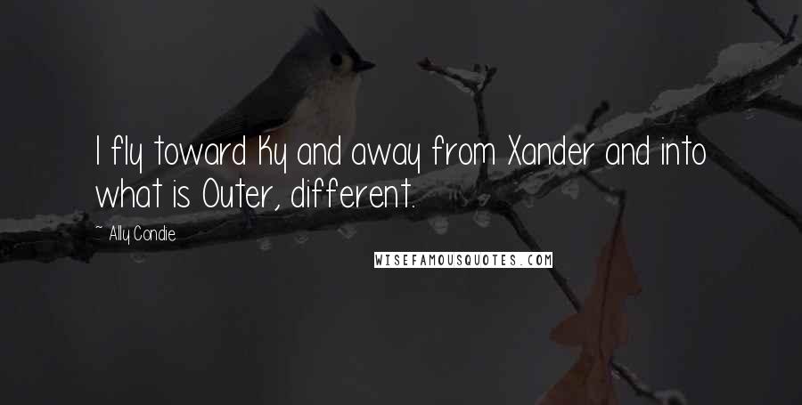 Ally Condie Quotes: I fly toward Ky and away from Xander and into what is Outer, different.