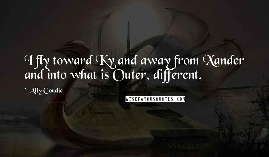 Ally Condie Quotes: I fly toward Ky and away from Xander and into what is Outer, different.