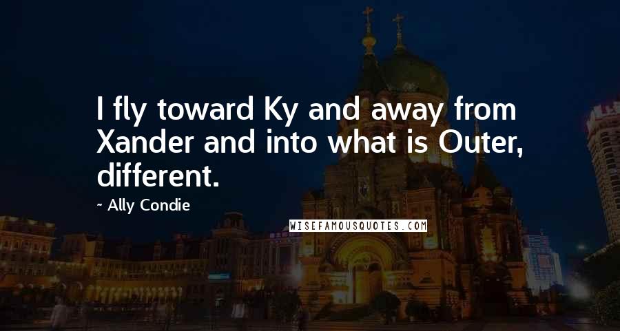 Ally Condie Quotes: I fly toward Ky and away from Xander and into what is Outer, different.