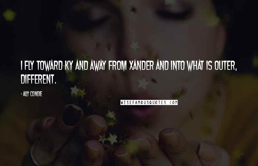 Ally Condie Quotes: I fly toward Ky and away from Xander and into what is Outer, different.