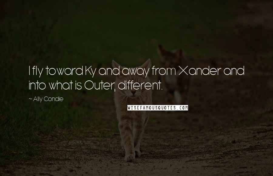 Ally Condie Quotes: I fly toward Ky and away from Xander and into what is Outer, different.