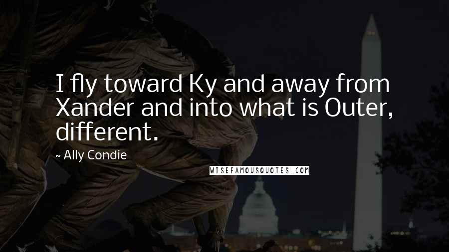 Ally Condie Quotes: I fly toward Ky and away from Xander and into what is Outer, different.