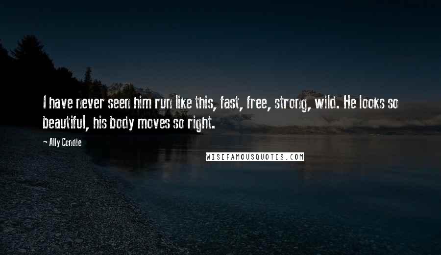 Ally Condie Quotes: I have never seen him run like this, fast, free, strong, wild. He looks so beautiful, his body moves so right.