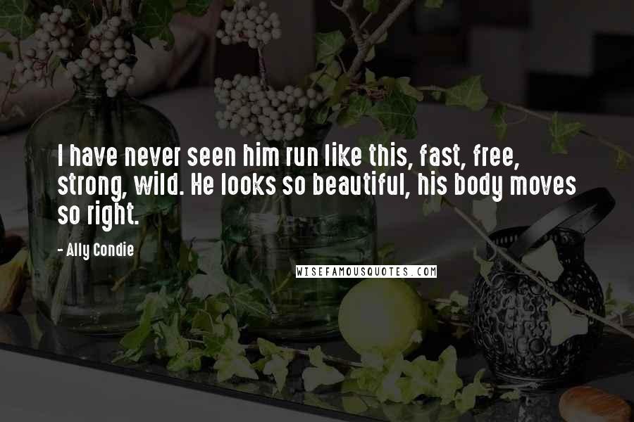 Ally Condie Quotes: I have never seen him run like this, fast, free, strong, wild. He looks so beautiful, his body moves so right.