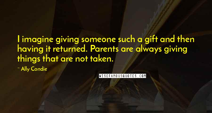 Ally Condie Quotes: I imagine giving someone such a gift and then having it returned. Parents are always giving things that are not taken.