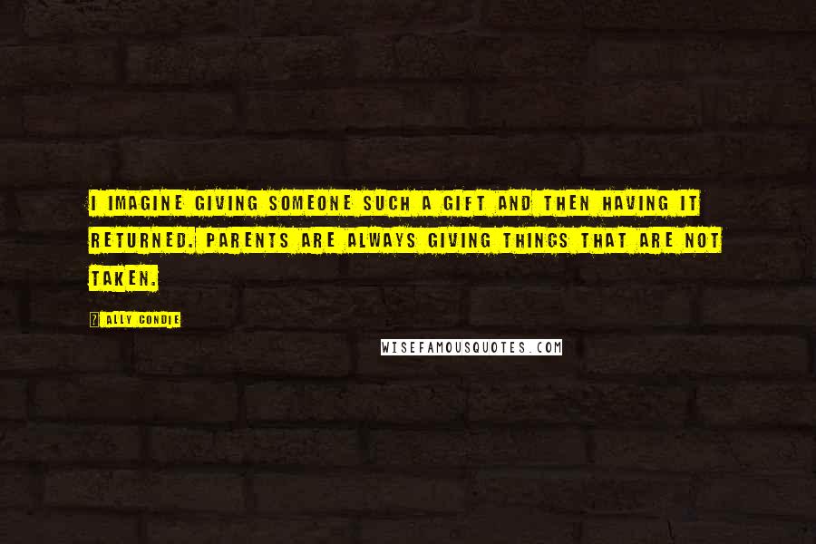 Ally Condie Quotes: I imagine giving someone such a gift and then having it returned. Parents are always giving things that are not taken.