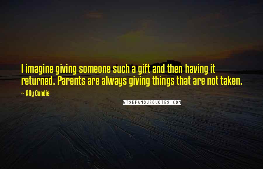 Ally Condie Quotes: I imagine giving someone such a gift and then having it returned. Parents are always giving things that are not taken.