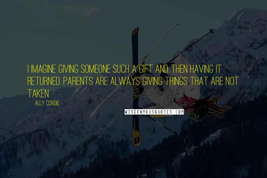 Ally Condie Quotes: I imagine giving someone such a gift and then having it returned. Parents are always giving things that are not taken.