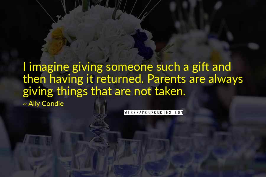 Ally Condie Quotes: I imagine giving someone such a gift and then having it returned. Parents are always giving things that are not taken.