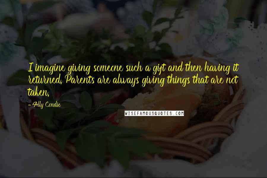 Ally Condie Quotes: I imagine giving someone such a gift and then having it returned. Parents are always giving things that are not taken.