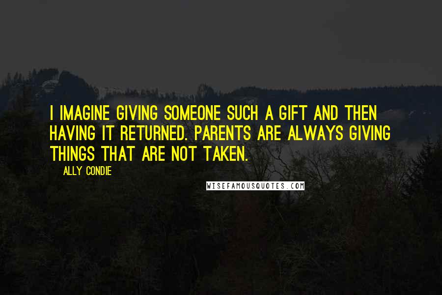 Ally Condie Quotes: I imagine giving someone such a gift and then having it returned. Parents are always giving things that are not taken.