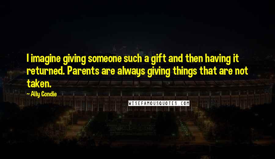 Ally Condie Quotes: I imagine giving someone such a gift and then having it returned. Parents are always giving things that are not taken.