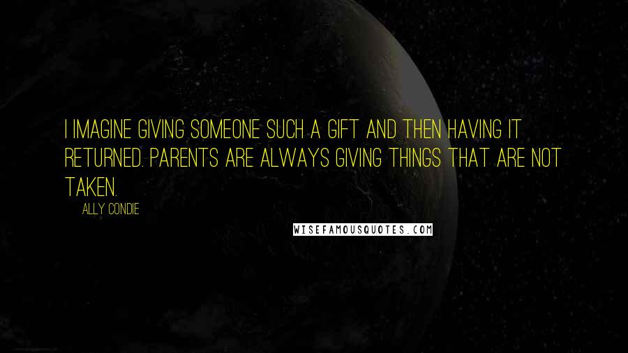 Ally Condie Quotes: I imagine giving someone such a gift and then having it returned. Parents are always giving things that are not taken.