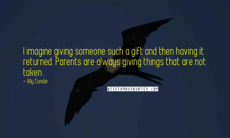 Ally Condie Quotes: I imagine giving someone such a gift and then having it returned. Parents are always giving things that are not taken.