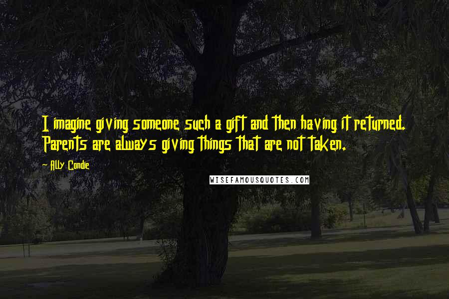 Ally Condie Quotes: I imagine giving someone such a gift and then having it returned. Parents are always giving things that are not taken.