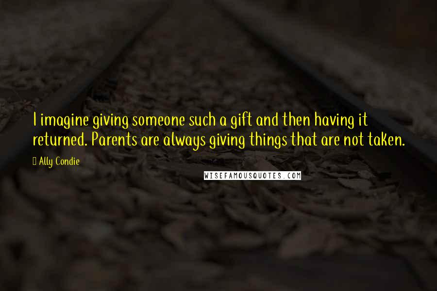 Ally Condie Quotes: I imagine giving someone such a gift and then having it returned. Parents are always giving things that are not taken.