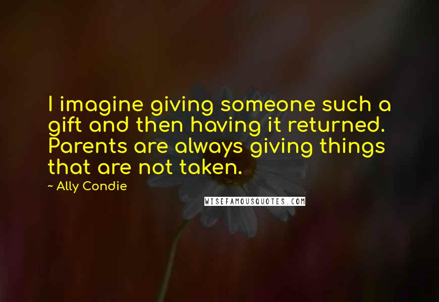 Ally Condie Quotes: I imagine giving someone such a gift and then having it returned. Parents are always giving things that are not taken.