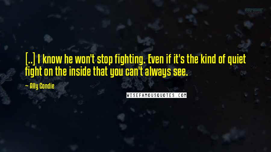 Ally Condie Quotes: [..] I know he won't stop fighting. Even if it's the kind of quiet fight on the inside that you can't always see.