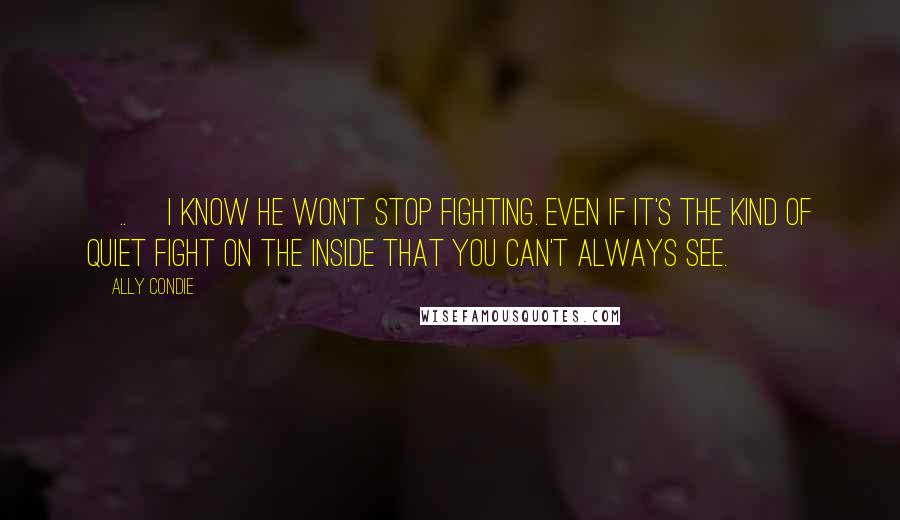 Ally Condie Quotes: [..] I know he won't stop fighting. Even if it's the kind of quiet fight on the inside that you can't always see.