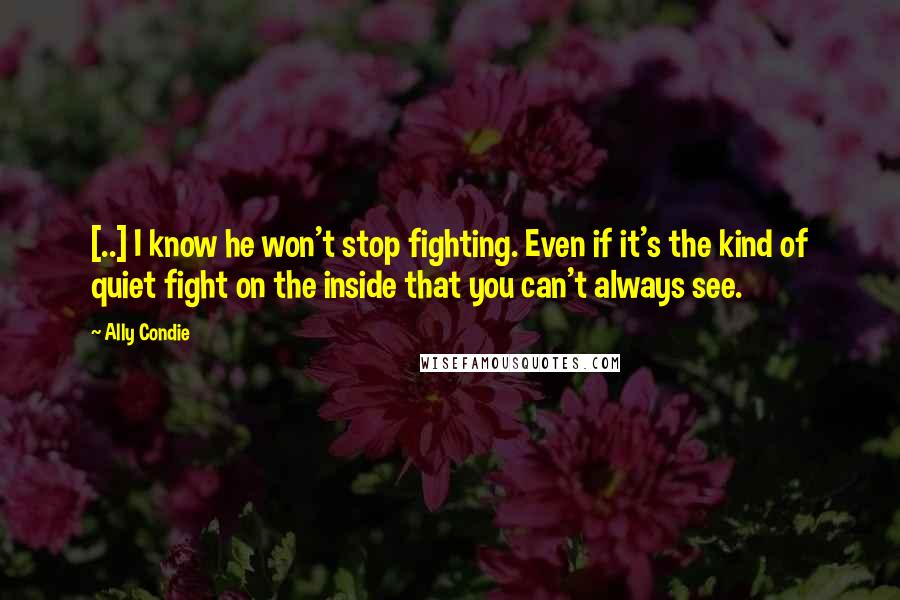 Ally Condie Quotes: [..] I know he won't stop fighting. Even if it's the kind of quiet fight on the inside that you can't always see.