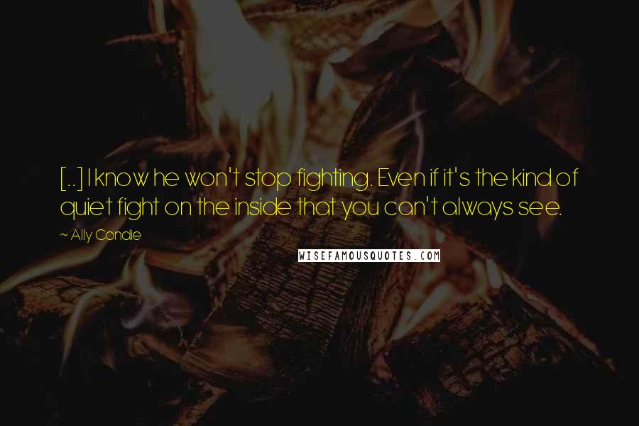 Ally Condie Quotes: [..] I know he won't stop fighting. Even if it's the kind of quiet fight on the inside that you can't always see.