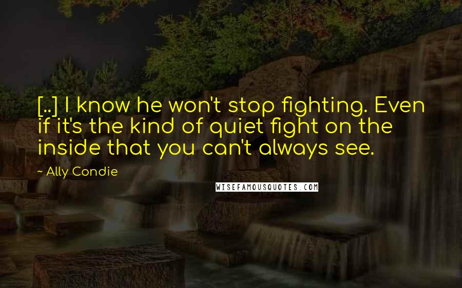 Ally Condie Quotes: [..] I know he won't stop fighting. Even if it's the kind of quiet fight on the inside that you can't always see.