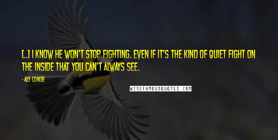 Ally Condie Quotes: [..] I know he won't stop fighting. Even if it's the kind of quiet fight on the inside that you can't always see.