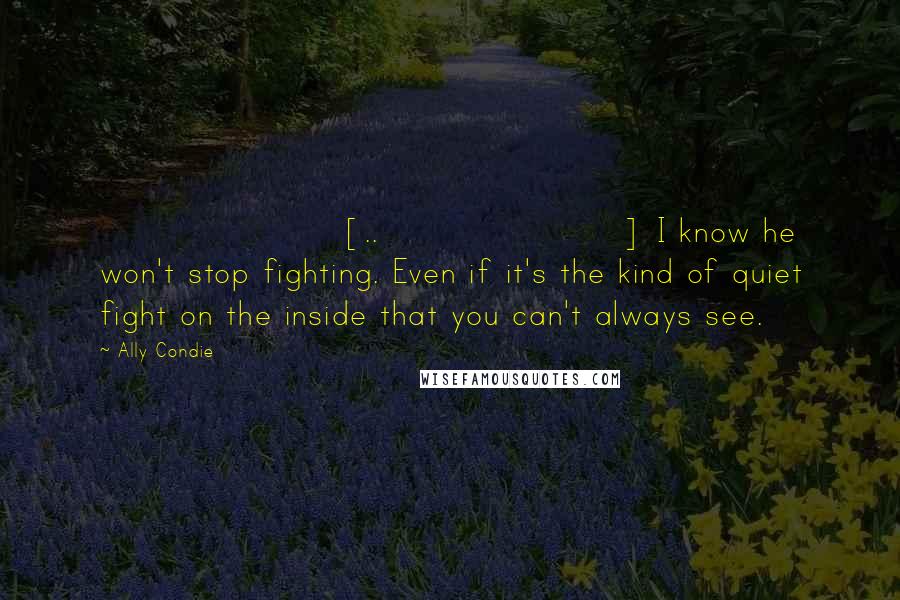 Ally Condie Quotes: [..] I know he won't stop fighting. Even if it's the kind of quiet fight on the inside that you can't always see.