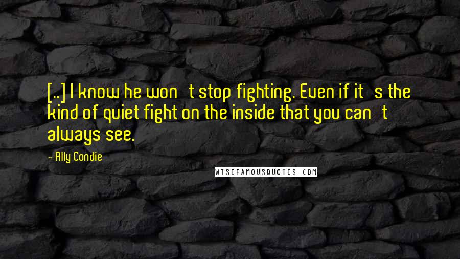 Ally Condie Quotes: [..] I know he won't stop fighting. Even if it's the kind of quiet fight on the inside that you can't always see.