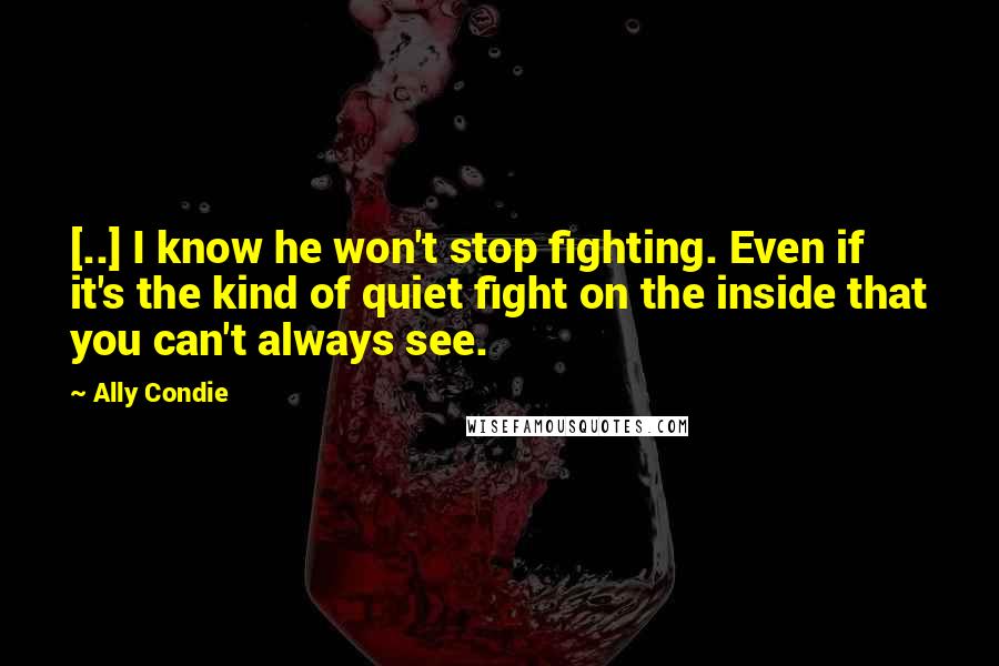 Ally Condie Quotes: [..] I know he won't stop fighting. Even if it's the kind of quiet fight on the inside that you can't always see.