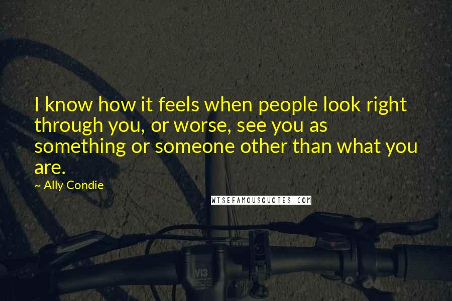 Ally Condie Quotes: I know how it feels when people look right through you, or worse, see you as something or someone other than what you are.