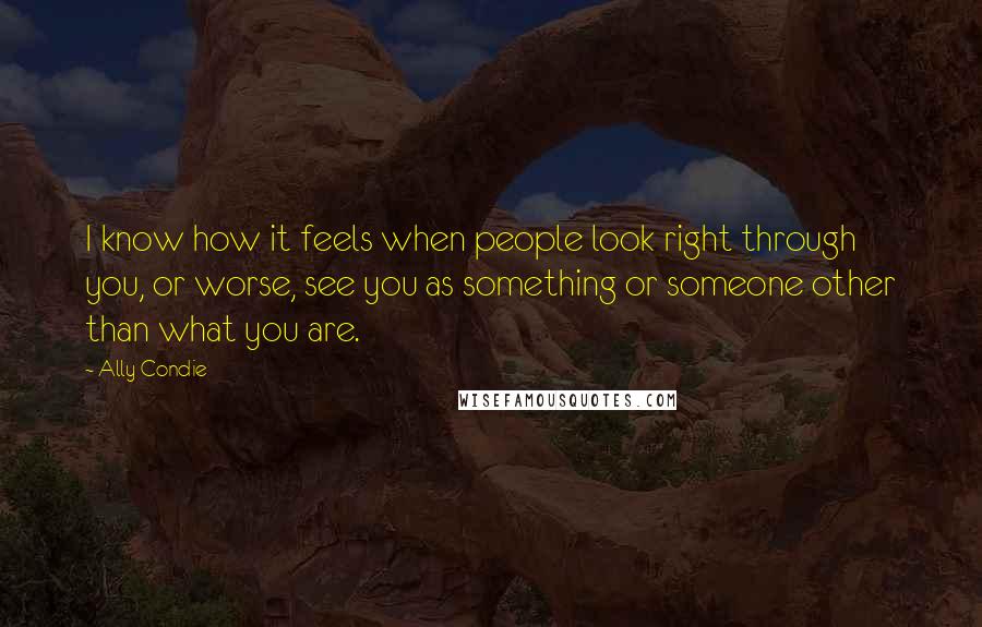 Ally Condie Quotes: I know how it feels when people look right through you, or worse, see you as something or someone other than what you are.