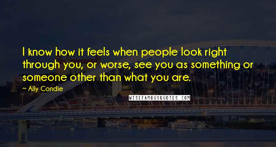 Ally Condie Quotes: I know how it feels when people look right through you, or worse, see you as something or someone other than what you are.