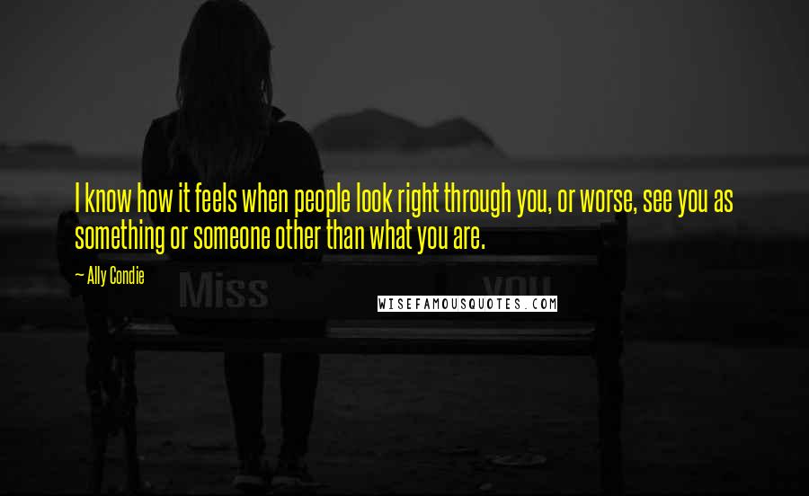 Ally Condie Quotes: I know how it feels when people look right through you, or worse, see you as something or someone other than what you are.