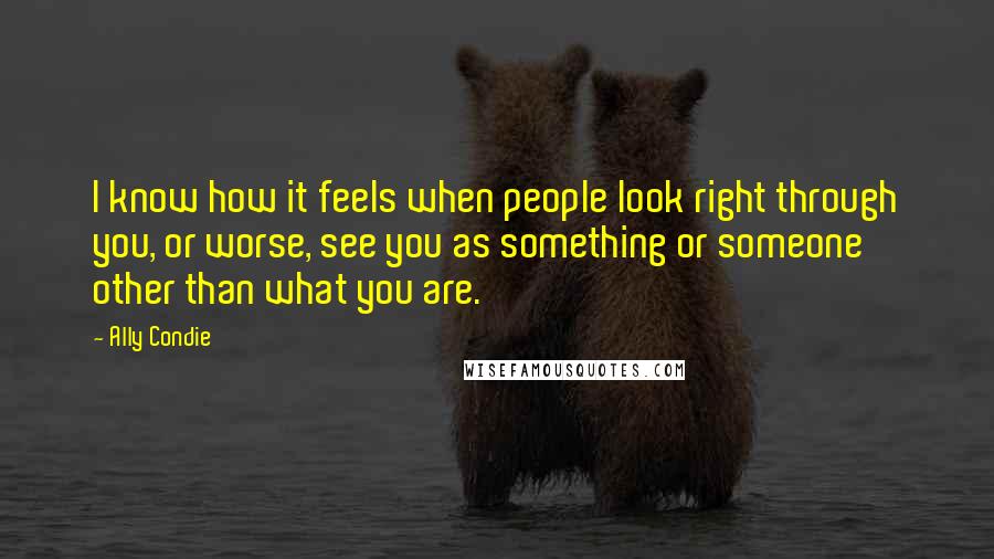 Ally Condie Quotes: I know how it feels when people look right through you, or worse, see you as something or someone other than what you are.