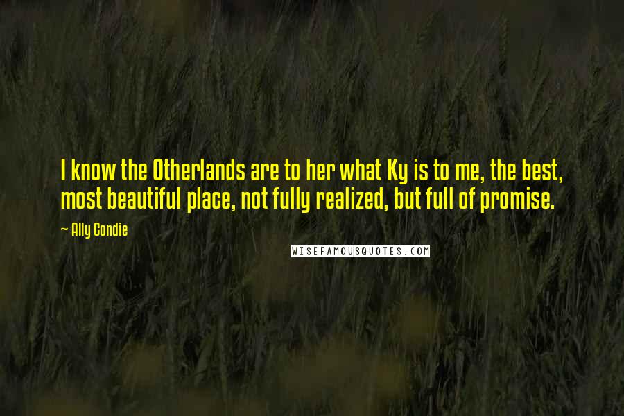 Ally Condie Quotes: I know the Otherlands are to her what Ky is to me, the best, most beautiful place, not fully realized, but full of promise.