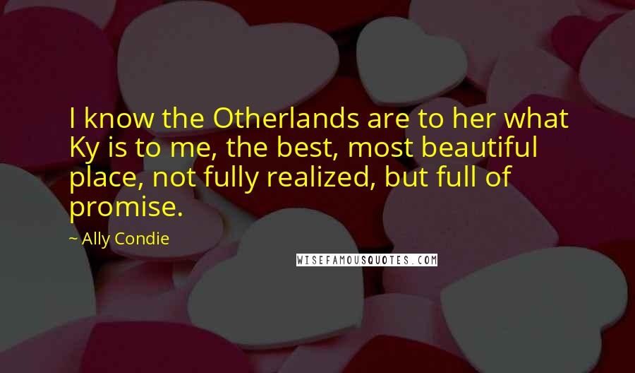 Ally Condie Quotes: I know the Otherlands are to her what Ky is to me, the best, most beautiful place, not fully realized, but full of promise.