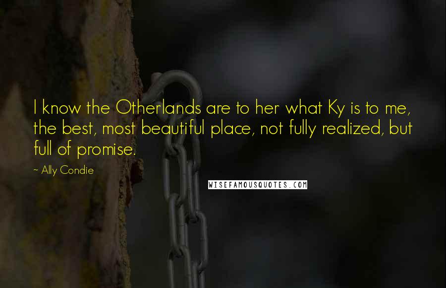 Ally Condie Quotes: I know the Otherlands are to her what Ky is to me, the best, most beautiful place, not fully realized, but full of promise.