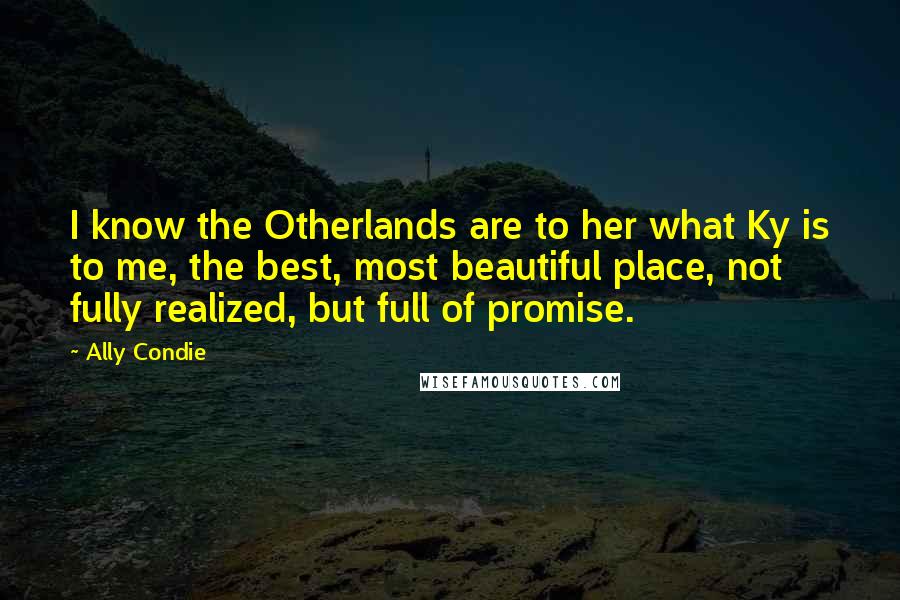 Ally Condie Quotes: I know the Otherlands are to her what Ky is to me, the best, most beautiful place, not fully realized, but full of promise.