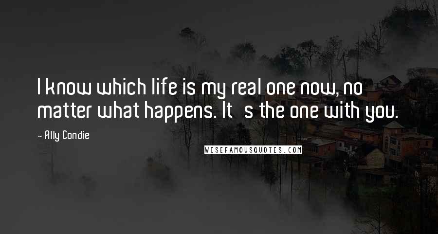 Ally Condie Quotes: I know which life is my real one now, no matter what happens. It's the one with you.